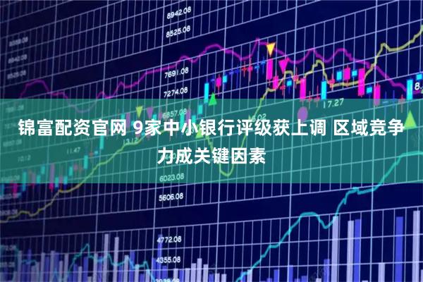 锦富配资官网 9家中小银行评级获上调 区域竞争力成关键因素