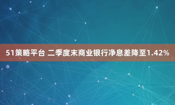 51策略平台 二季度末商业银行净息差降至1.42%