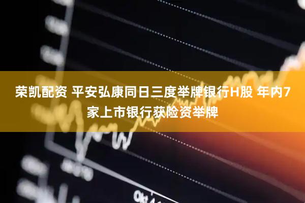 荣凯配资 平安弘康同日三度举牌银行H股 年内7家上市银行获险资举牌
