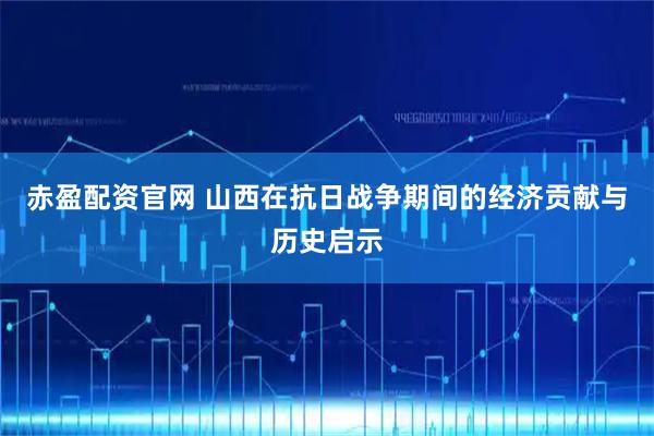 赤盈配资官网 山西在抗日战争期间的经济贡献与历史启示