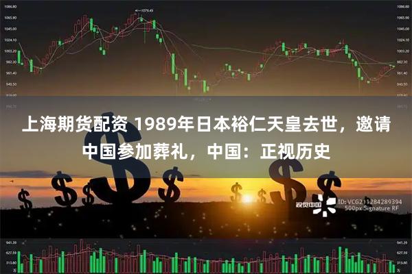 上海期货配资 1989年日本裕仁天皇去世，邀请中国参加葬礼，中国：正视历史