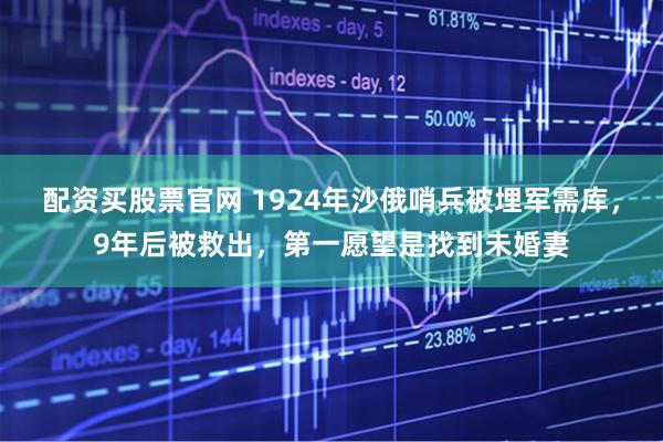 配资买股票官网 1924年沙俄哨兵被埋军需库，9年后被救出，第一愿望是找到未婚妻