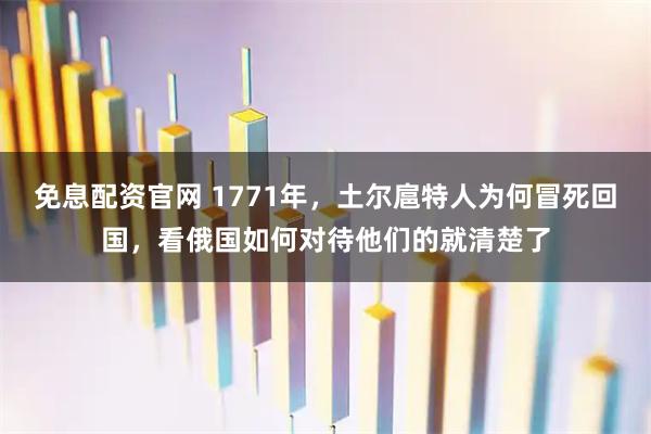 免息配资官网 1771年，土尔扈特人为何冒死回国，看俄国如何对待他们的就清楚了