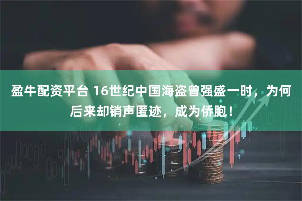 盈牛配资平台 16世纪中国海盗曾强盛一时，为何后来却销声匿迹，成为侨胞！