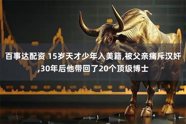 百事达配资 15岁天才少年入美籍,被父亲痛斥汉奸,30年后他带回了20个顶级博士