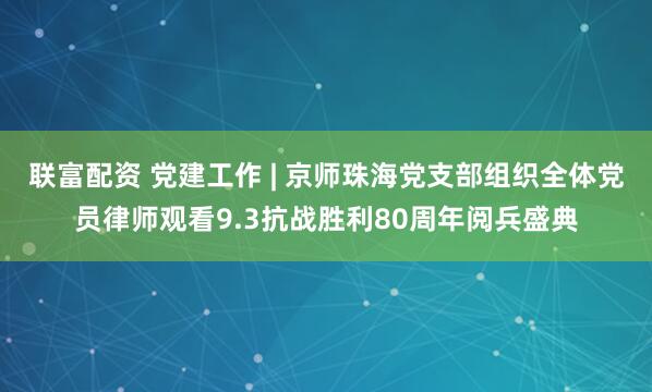 联富配资 党建工作 | 京师珠海党支部组织全体党员律师观看9.3抗战胜利80周年阅兵盛典