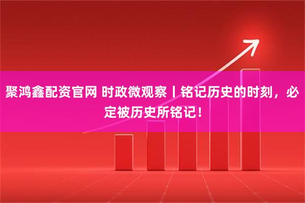 聚鸿鑫配资官网 时政微观察丨铭记历史的时刻，必定被历史所铭记！