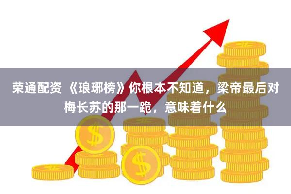 荣通配资 《琅琊榜》你根本不知道，梁帝最后对梅长苏的那一跪，意味着什么
