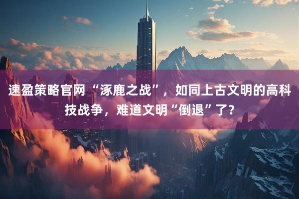 速盈策略官网 “涿鹿之战”，如同上古文明的高科技战争，难道文明“倒退”了？