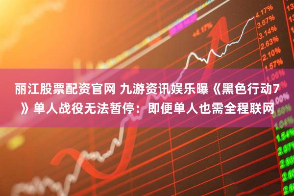 丽江股票配资官网 九游资讯娱乐曝《黑色行动7》单人战役无法暂停：即便单人也需全程联网