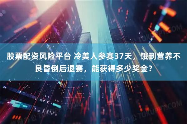 股票配资风险平台 冷美人参赛37天，饿到营养不良昏倒后退赛，能获得多少奖金？