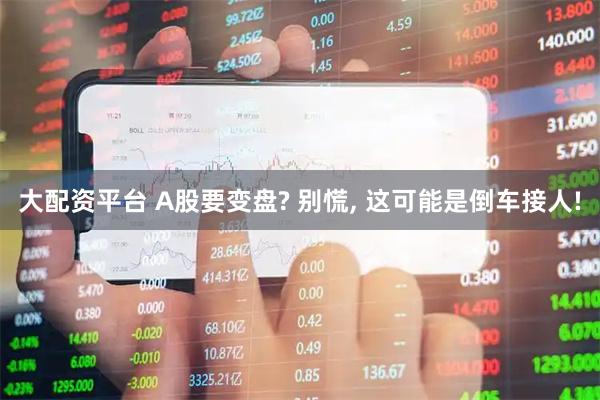 大配资平台 A股要变盘? 别慌, 这可能是倒车接人!